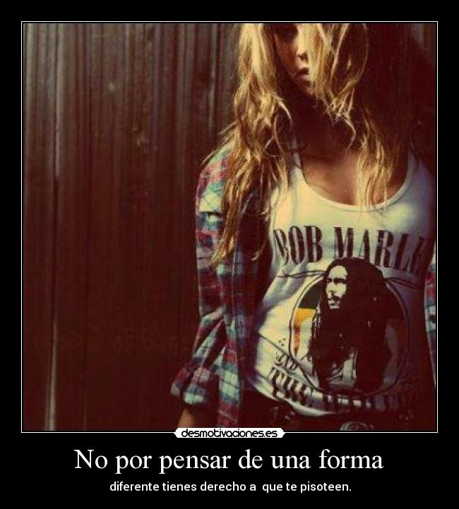 No por pensar de una forma - diferente tienes derecho a que te pisoteen.