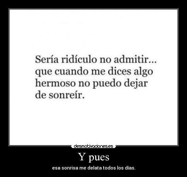 Y pues - esa sonrisa me delata todos los días.