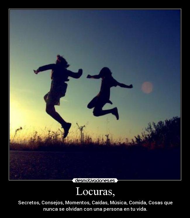 Locuras, - Secretos, Consejos, Momentos, Caídas, Música, Comida, Cosas que
nunca se olvidan con una persona en tu vida.