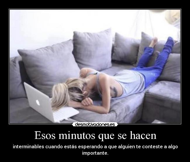 Esos minutos que se hacen - interminables cuando estás esperando a que alguien te conteste a algo importante.