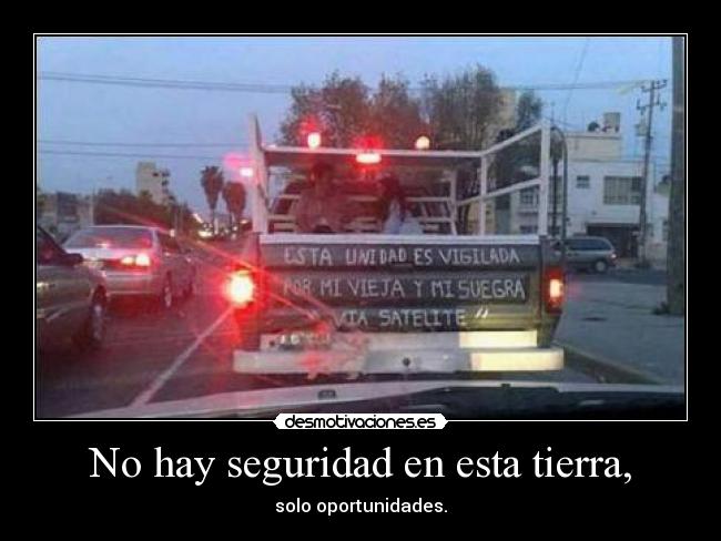 No hay seguridad en esta tierra, -