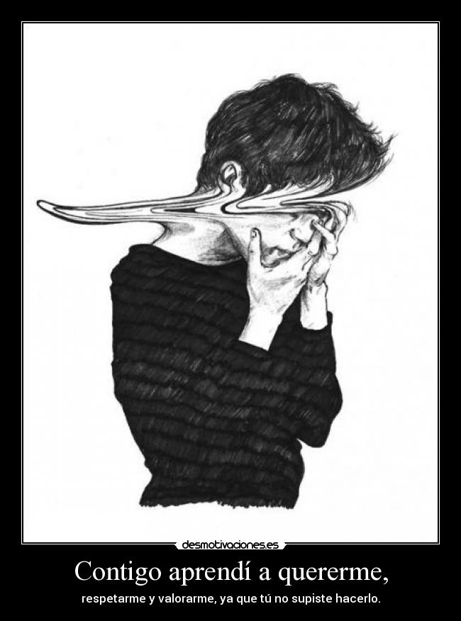 Contigo aprendí a quererme, - respetarme y valorarme, ya que tú no supiste hacerlo.
