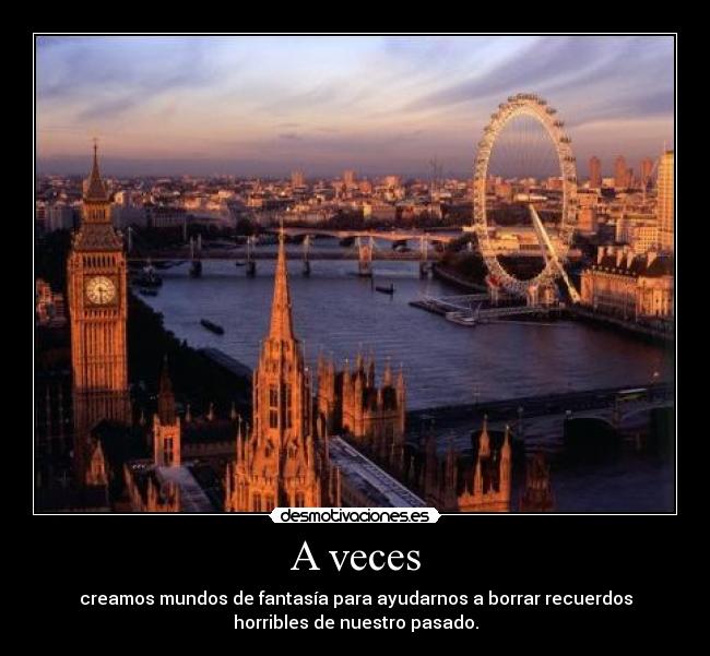 A veces - creamos mundos de fantasía para ayudarnos a borrar recuerdos
horribles de nuestro pasado.