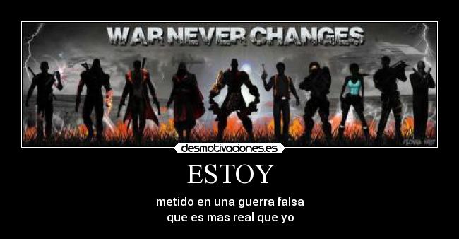 ESTOY - metido en una guerra falsa
que es mas real que yo