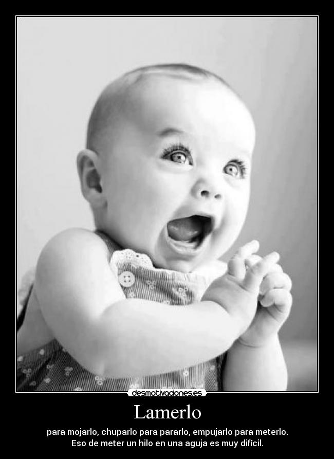 Lamerlo - para mojarlo, chuparlo para pararlo, empujarlo para meterlo.
Eso de meter un hilo en una aguja es muy difícil.