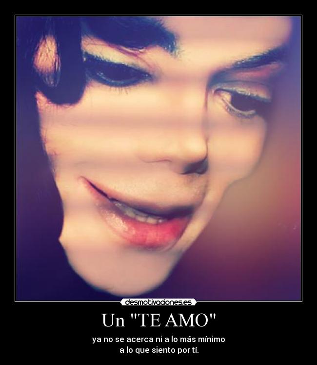 Un TE AMO - ya no se acerca ni a lo más mínimo
a lo que siento por tí.