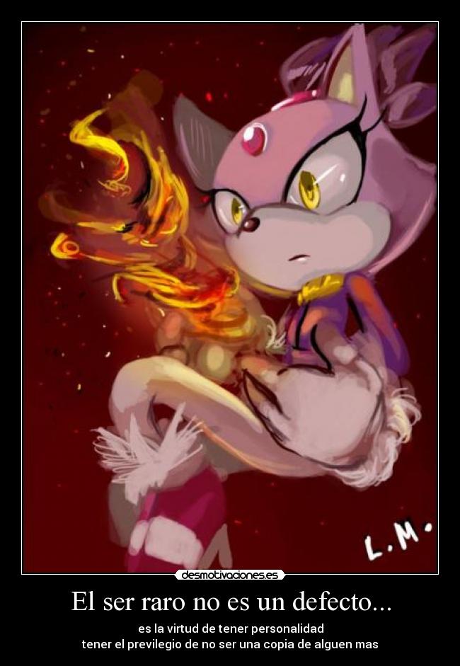 El ser raro no es un defecto... - es la virtud de tener personalidad
tener el previlegio de no ser una copia de alguen mas