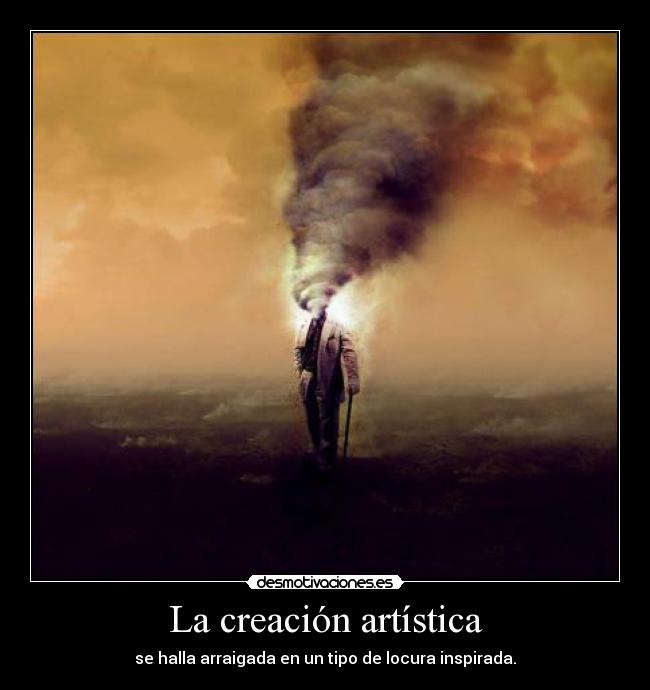 La creación artística - se halla arraigada en un tipo de locura inspirada.