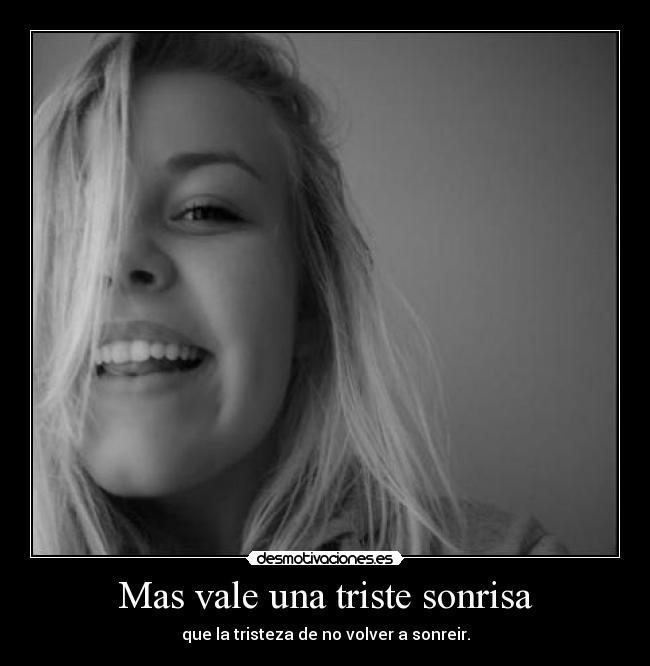 Mas vale una triste sonrisa - que la tristeza de no volver a sonreir.