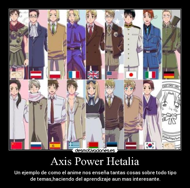Axis Power Hetalia - Un ejemplo de como el anime nos enseña tantas cosas sobre todo tipo
de temas,haciendo del aprendizaje aun mas interesante.