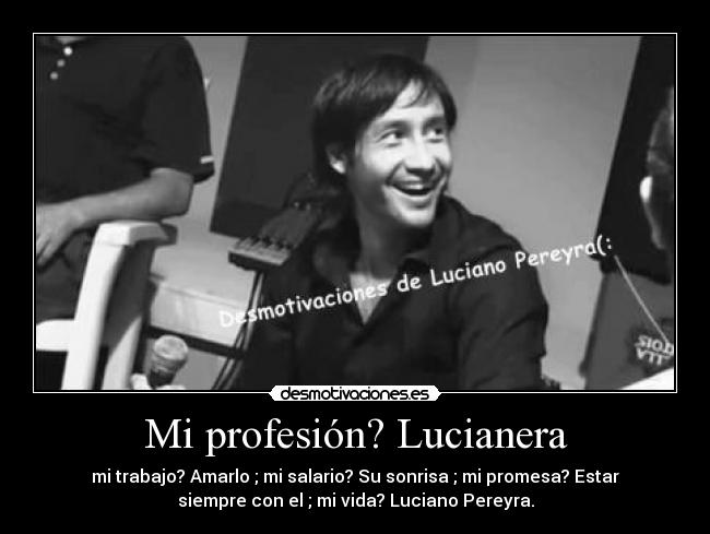 Mi profesión? Lucianera - mi trabajo? Amarlo ; mi salario? Su sonrisa ; mi promesa? Estar
siempre con el ; mi vida? Luciano Pereyra.