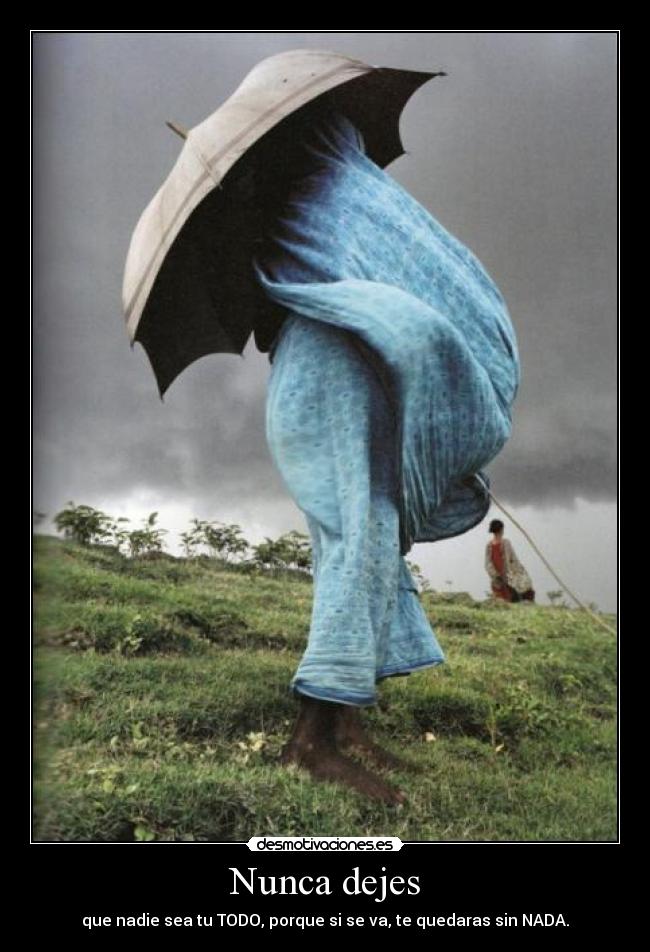 Nunca dejes - que nadie sea tu TODO, porque si se va, te quedaras sin NADA.