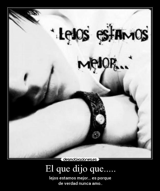 El que dijo que..... - lejos estamos mejor... es porque
de verdad nunca amo..