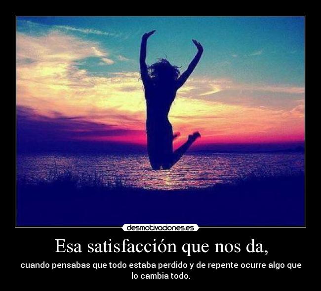 Esa satisfacción que nos da, - cuando pensabas que todo estaba perdido y de repente ocurre algo que
lo cambia todo.