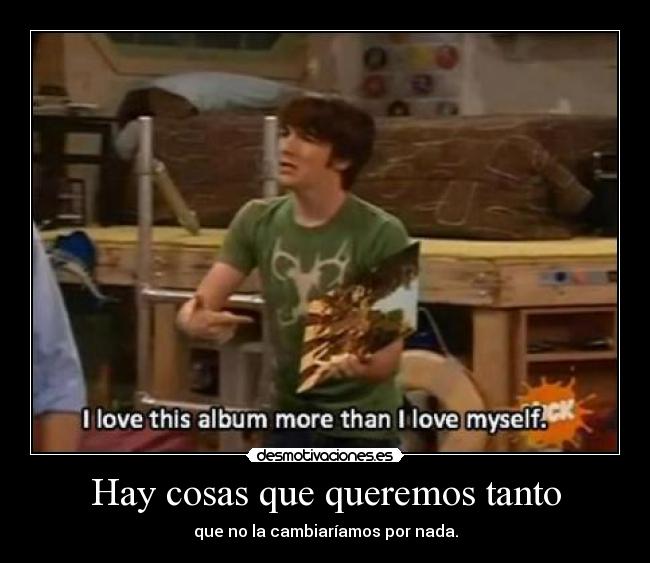 Hay cosas que queremos tanto - que no la cambiaríamos por nada.
