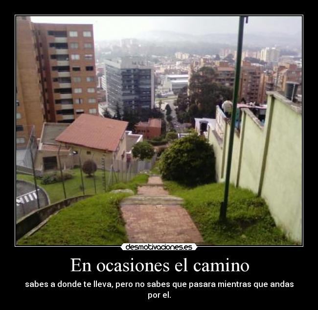 En ocasiones el camino - sabes a donde te lleva, pero no sabes que pasara mientras que andas por el.