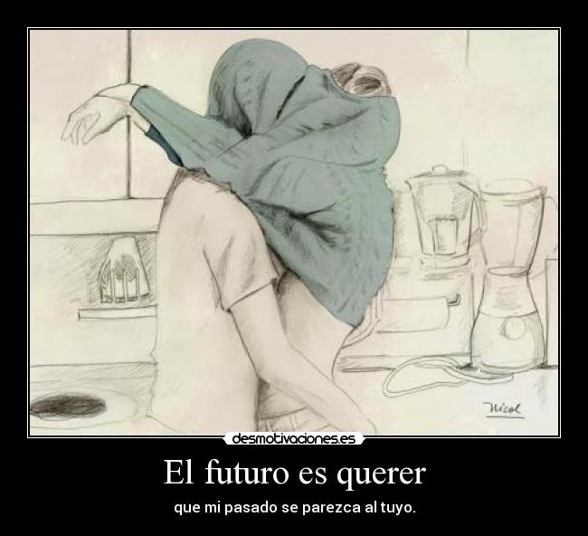 El futuro es querer - que mi pasado se parezca al tuyo.