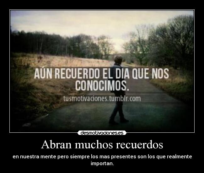 Abran muchos recuerdos - en nuestra mente pero siempre los mas presentes son los que realmente importan.