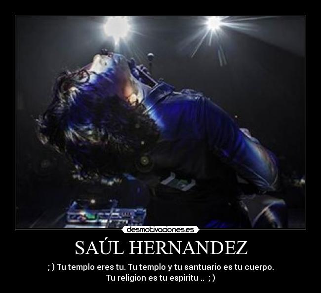 SAÚL HERNANDEZ - ; ) Tu templo eres tu. Tu templo y tu santuario es tu cuerpo.
Tu religion es tu espiritu .. ; )