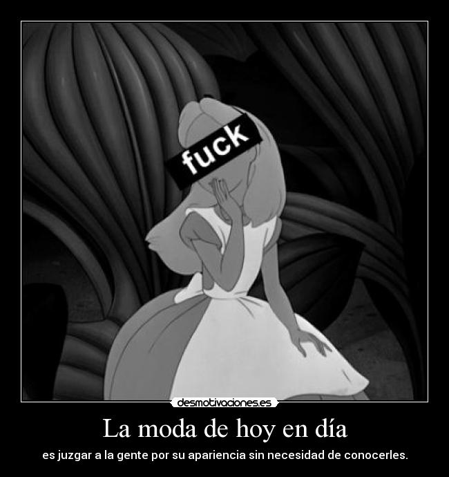 La moda de hoy en día - es juzgar a la gente por su apariencia sin necesidad de conocerles.