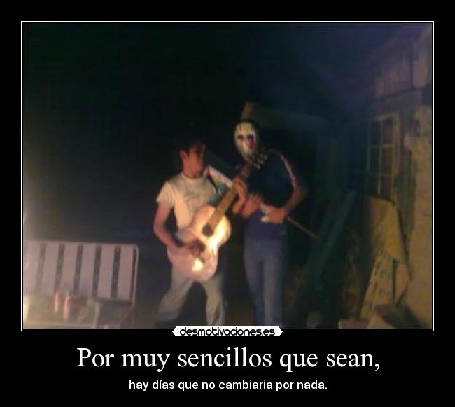 Por muy sencillos que sean, - hay días que no cambiaria por nada.