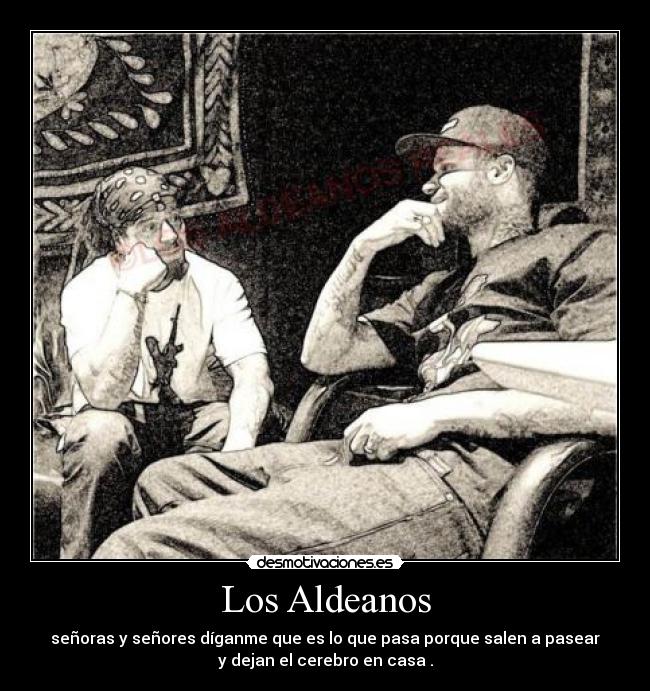 Los Aldeanos - señoras y señores díganme que es lo que pasa porque salen a pasear
y dejan el cerebro en casa .