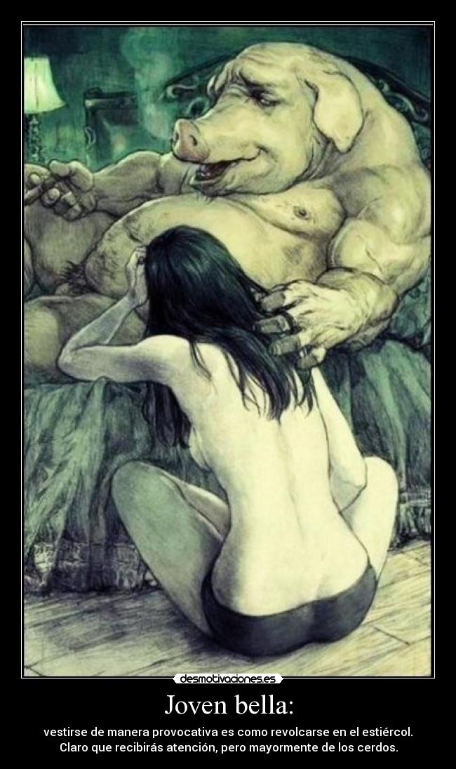 Joven bella: - vestirse de manera provocativa es como revolcarse en el estiércol.
Claro que recibirás atención, pero mayormente de los cerdos.