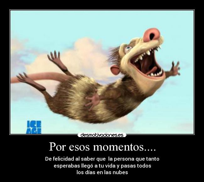 Por esos momentos.... - De felicidad al saber que  la persona que tanto
esperabas llegó a tu vida y pasas todos
los días en las nubes