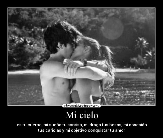 Mi cielo - es tu cuerpo, mi sueño tu sonrisa, mi droga tus besos, mi obsesión
tus caricias y mi objetivo conquistar tu amor