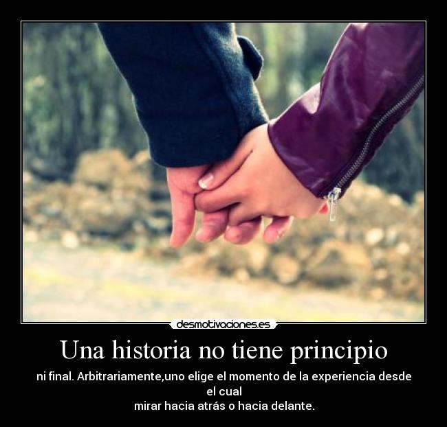 Una historia no tiene principio - ni final. Arbitrariamente,uno elige el momento de la experiencia desde el cual
mirar hacia atrás o hacia delante.