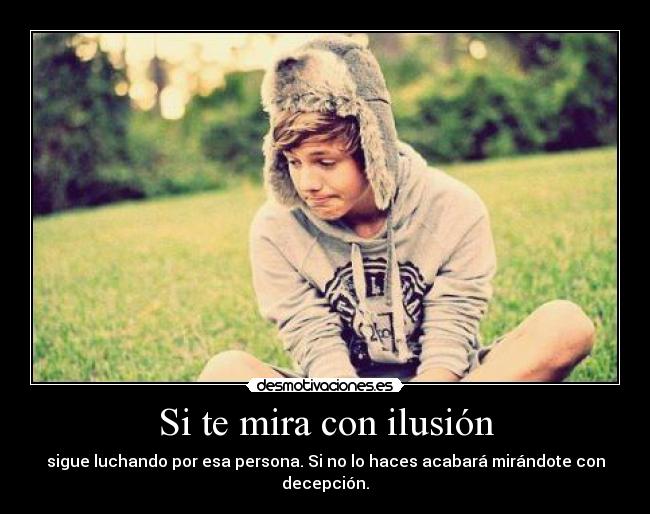 Si te mira con ilusión - sigue luchando por esa persona. Si no lo haces acabará mirándote con decepción.