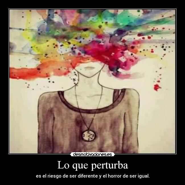 Lo que perturba - es el riesgo de ser diferente y el horror de ser igual.