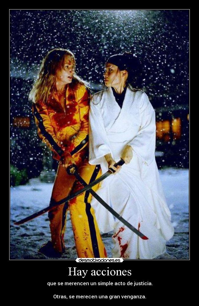 Hay acciones - que se merencen un simple acto de justicia.

Otras, se merecen una gran venganza.