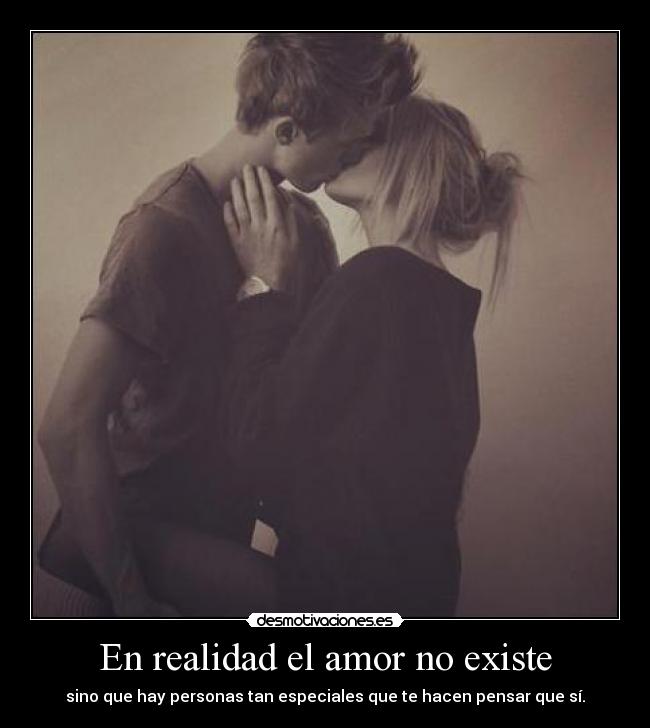 En realidad el amor no existe - sino que hay personas tan especiales que te hacen pensar que sí.