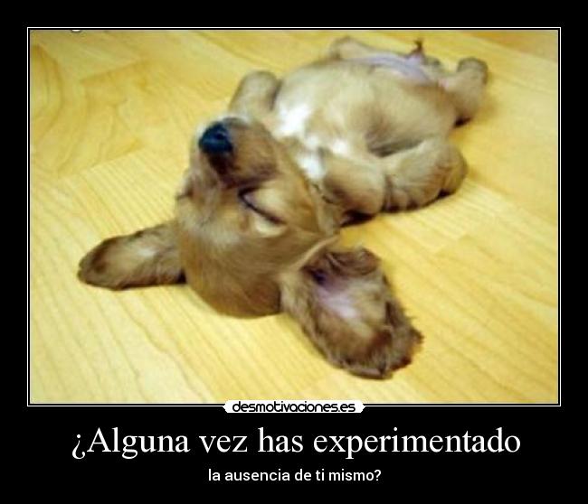 ¿Alguna vez has experimentado - la ausencia de ti mismo?