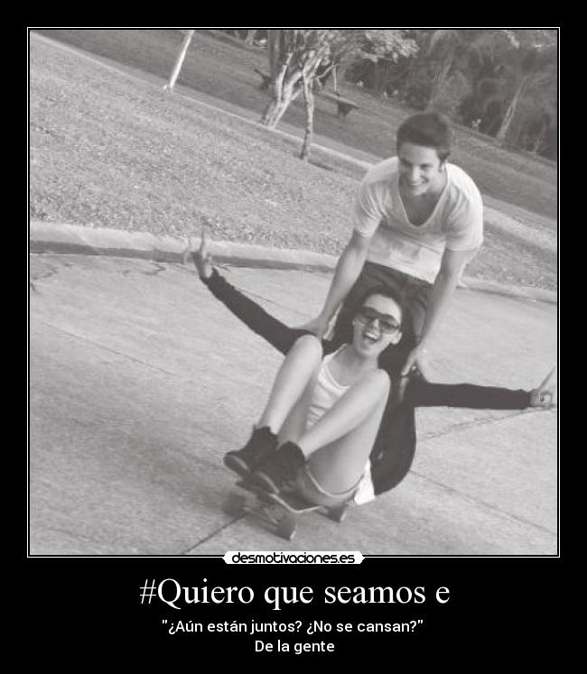 #Quiero que seamos e - ¿Aún están juntos? ¿No se cansan? 
De la gente