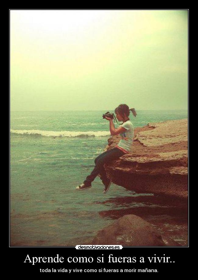 Aprende como si fueras a vivir.. - toda la vida y vive como si fueras a morir mañana.