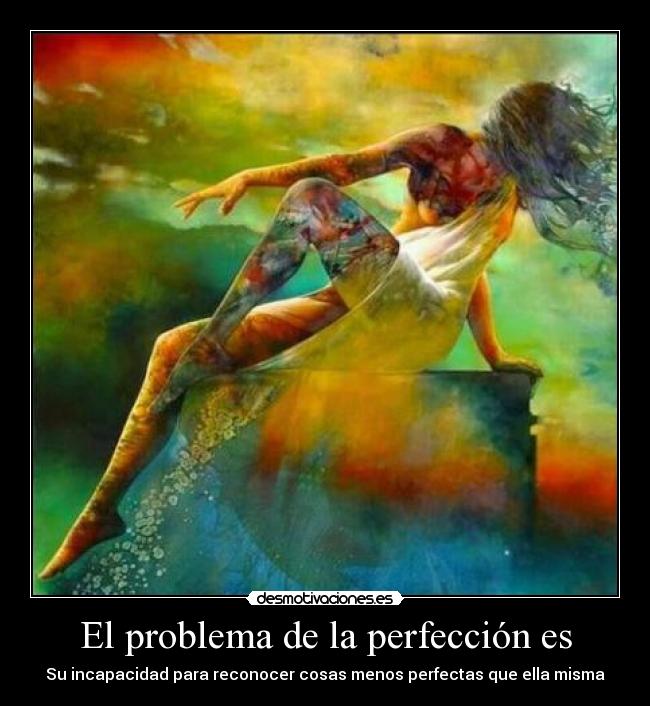 El problema de la perfección es - Su incapacidad para reconocer cosas menos perfectas que ella misma