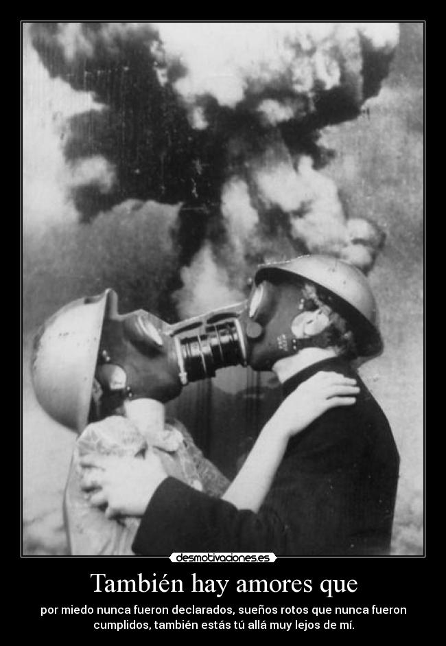 También hay amores que - por miedo nunca fueron declarados, sueños rotos que nunca fueron
cumplidos, también estás tú allá muy lejos de mí.