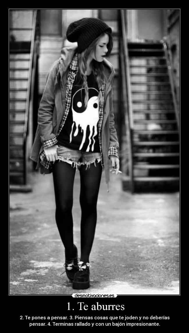 1. Te aburres - 2. Te pones a pensar. 3. Piensas cosas que te joden y no deberías
pensar. 4. Terminas rallado y con un bajón impresionante.