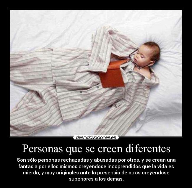 Personas que se creen diferentes - Son sólo personas rechazadas y abusadas por otros, y se crean una
fantasia por ellos mismos creyendose incoprendidos que la vida es
mierda, y muy originales ante la presensia de otros creyendose
superiores a los demas.