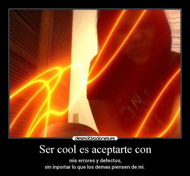 Ser cool es aceptarte con - mis errores y defectos,
sin inportar lo que los demas piensen de mi. 