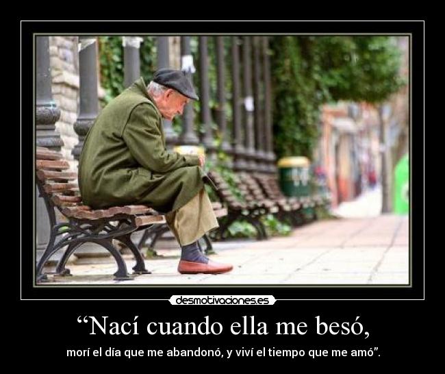 “Nací cuando ella me besó, - morí el día que me abandonó, y viví el tiempo que me amó”.