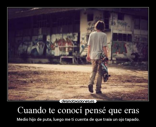Cuando te conocí pensé que eras - Medio hijo de puta, luego me ti cuenta de que traía un ojo tapado.