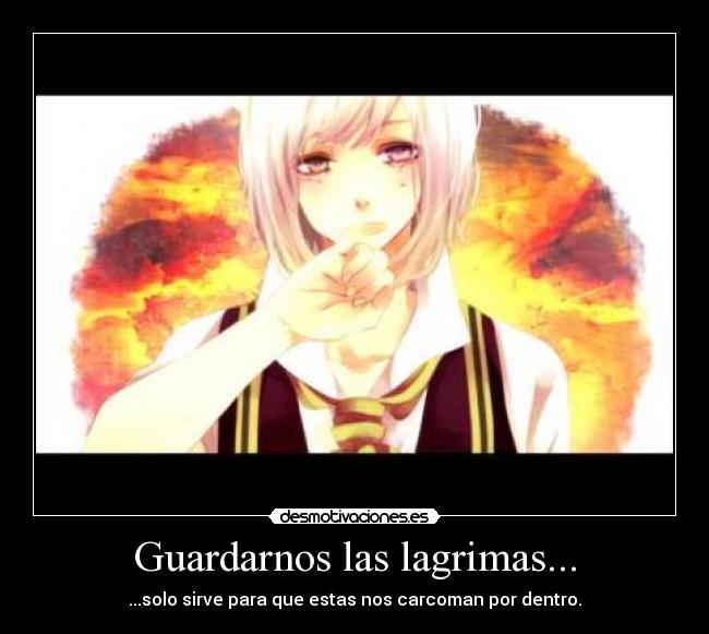 Guardarnos las lagrimas... - ...solo sirve para que estas nos carcoman por dentro.