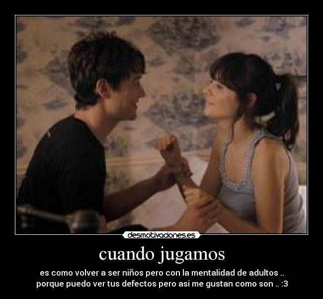 cuando jugamos - es como volver a ser niños pero con la mentalidad de adultos ..
porque puedo ver tus defectos pero asi me gustan como son .. :3