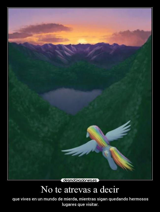 No te atrevas a decir - que vives en un mundo de mierda, mientras sigan quedando hermosos
lugares que visitar.