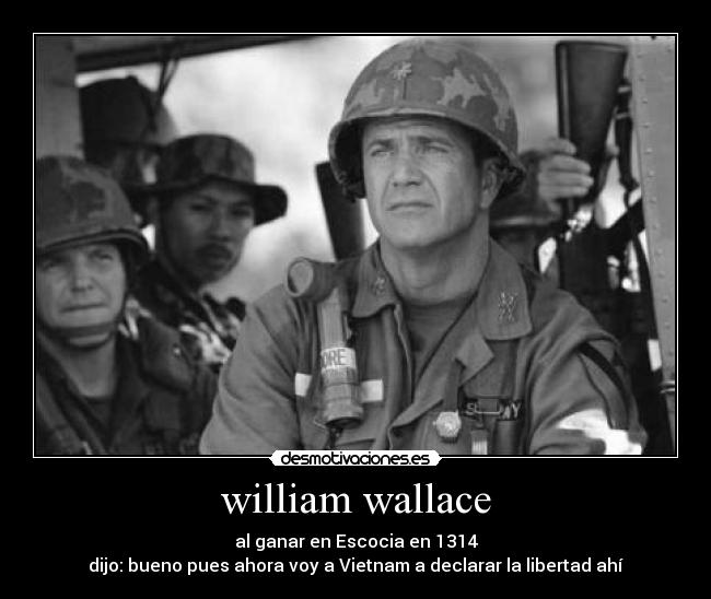 william wallace - al ganar en Escocia en 1314
dijo: bueno pues ahora voy a Vietnam a declarar la libertad ahí