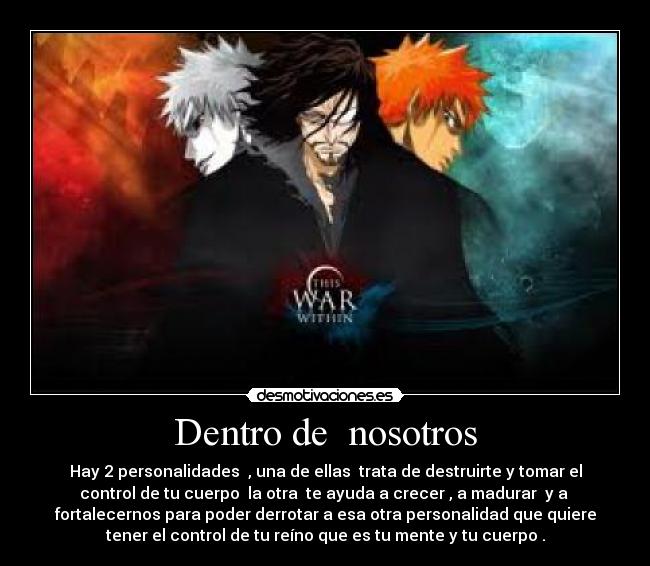 Dentro de  nosotros - Hay 2 personalidades  , una de ellas  trata de destruirte y tomar el
control de tu cuerpo  la otra  te ayuda a crecer , a madurar  y a 
fortalecernos para poder derrotar a esa otra personalidad que quiere
tener el control de tu reíno que es tu mente y tu cuerpo .