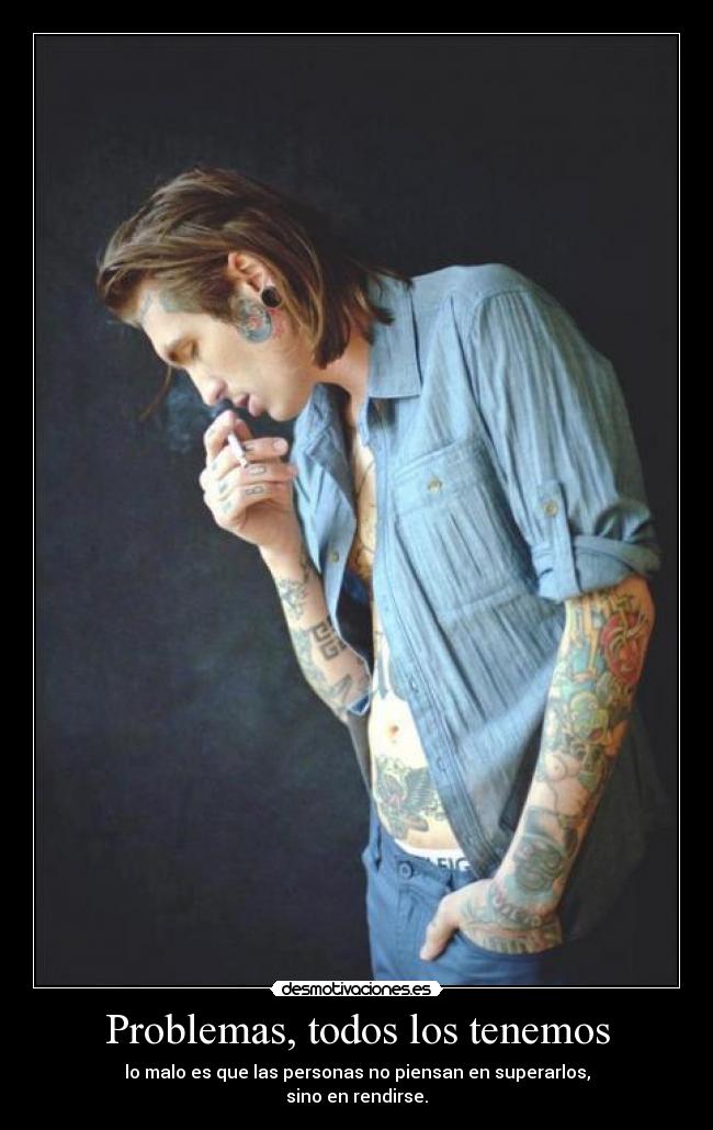 Problemas, todos los tenemos - lo malo es que las personas no piensan en superarlos,
sino en rendirse.